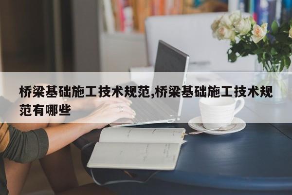 桥梁基础施工技术规范,桥梁基础施工技术规范有哪些