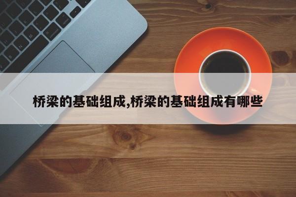 桥梁的基础组成,桥梁的基础组成有哪些