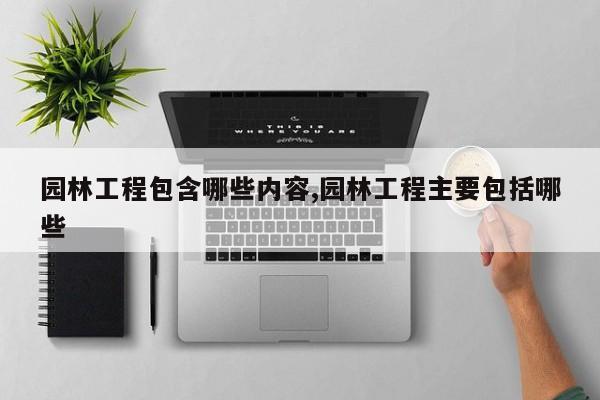 园林工程包含哪些内容,园林工程主要包括哪些