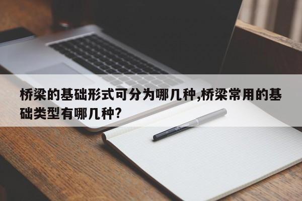 桥梁的基础形式可分为哪几种,桥梁常用的基础类型有哪几种?