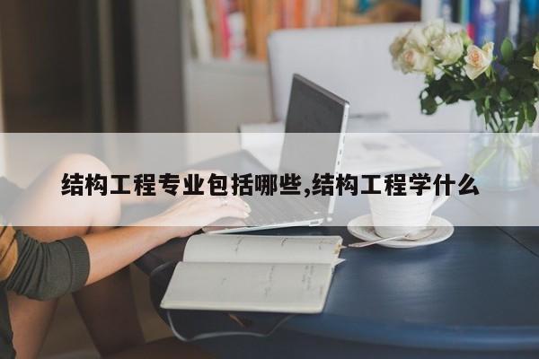 结构工程专业包括哪些,结构工程学什么