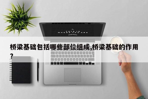 桥梁基础包括哪些部位组成,桥梁基础的作用?