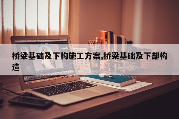 桥梁基础及下构施工方案,桥梁基础及下部构造