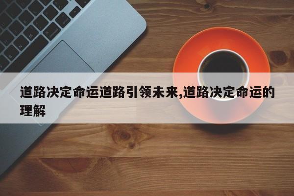 道路决定命运道路引领未来,道路决定命运的理解
