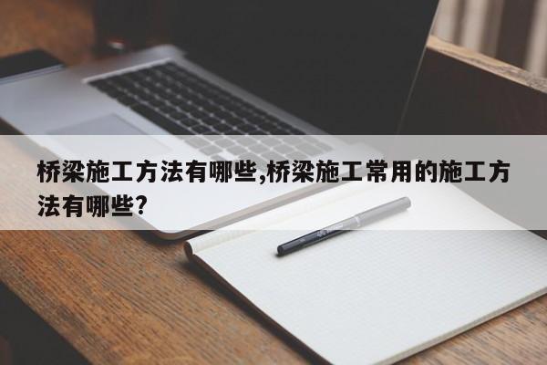 桥梁施工方法有哪些,桥梁施工常用的施工方法有哪些?