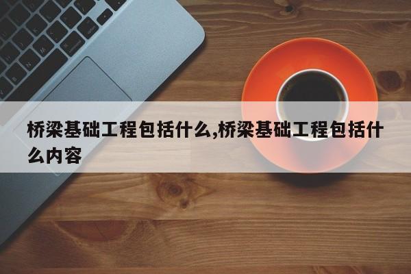 桥梁基础工程包括什么,桥梁基础工程包括什么内容