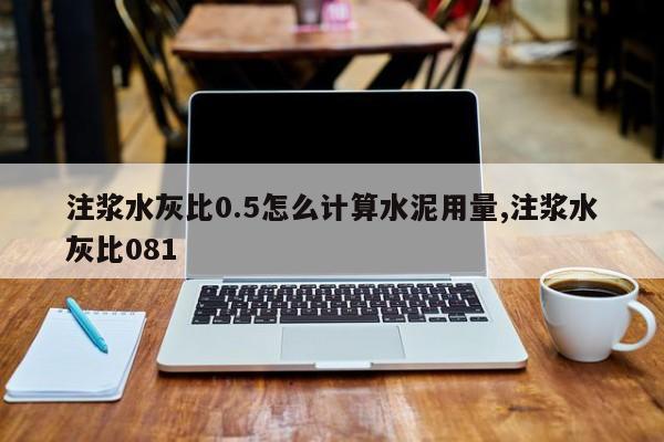 注浆水灰比0.5怎么计算水泥用量,注浆水灰比081