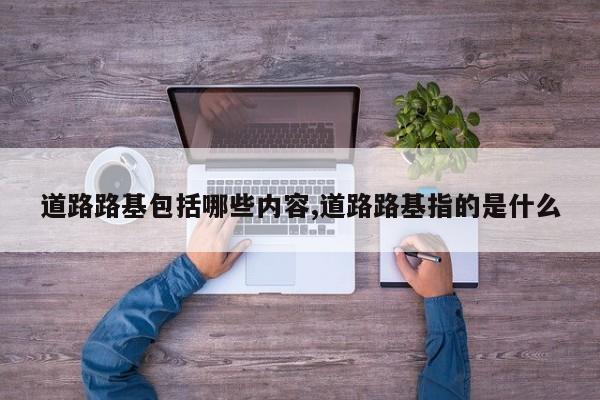 道路路基包括哪些内容,道路路基指的是什么