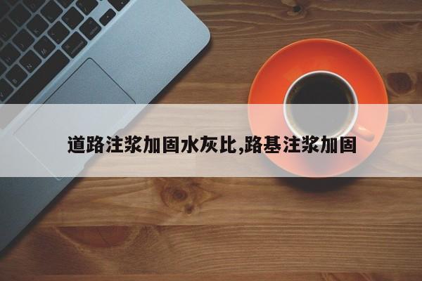 道路注浆加固水灰比,路基注浆加固