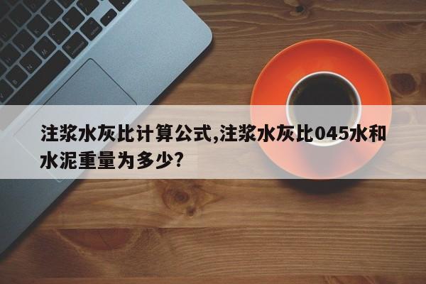 注浆水灰比计算公式,注浆水灰比045水和水泥重量为多少?