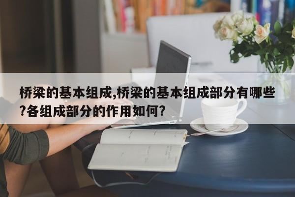 桥梁的基本组成,桥梁的基本组成部分有哪些?各组成部分的作用如何?