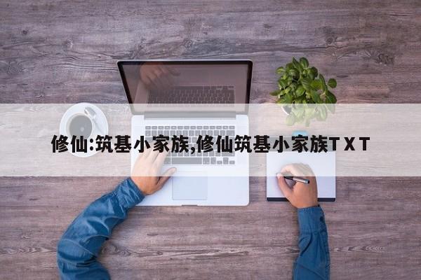修仙:筑基小家族,修仙筑基小家族TⅩT