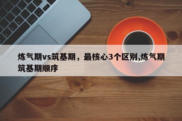 炼气期vs筑基期,最核心3个区别,炼气期筑基期顺序