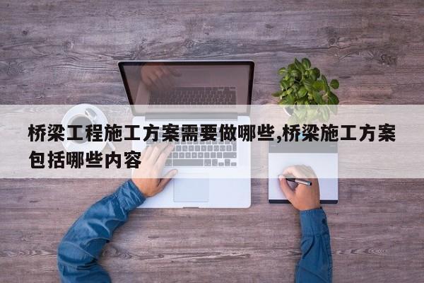 桥梁工程施工方案需要做哪些,桥梁施工方案包括哪些内容