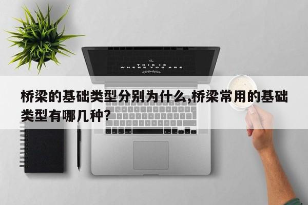 桥梁的基础类型分别为什么,桥梁常用的基础类型有哪几种?