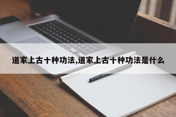 道家上古十种功法,道家上古十种功法是什么