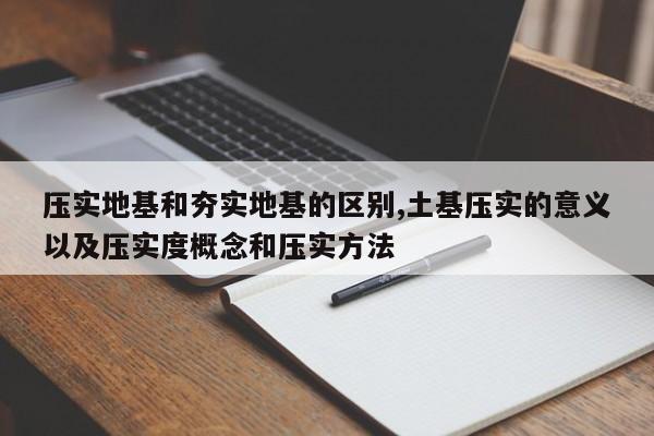压实地基和夯实地基的区别,土基压实的意义以及压实度概念和压实方法