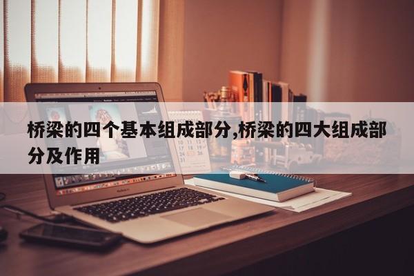 桥梁的四个基本组成部分,桥梁的四大组成部分及作用