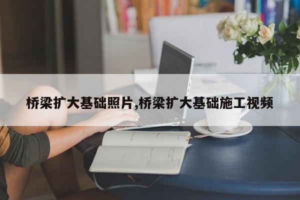 桥梁扩大基础照片,桥梁扩大基础施工视频