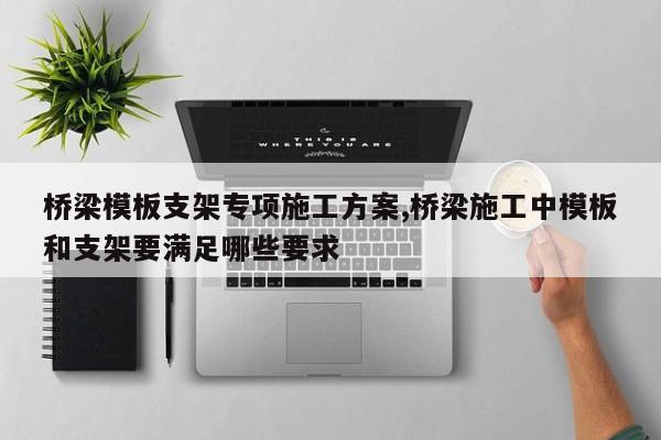 桥梁模板支架专项施工方案,桥梁施工中模板和支架要满足哪些要求