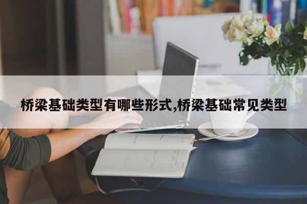 桥梁基础类型有哪些形式,桥梁基础常见类型